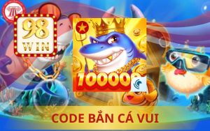 CODE BẮN CÁ VUI DUY NHẤT TẠI 98WIN